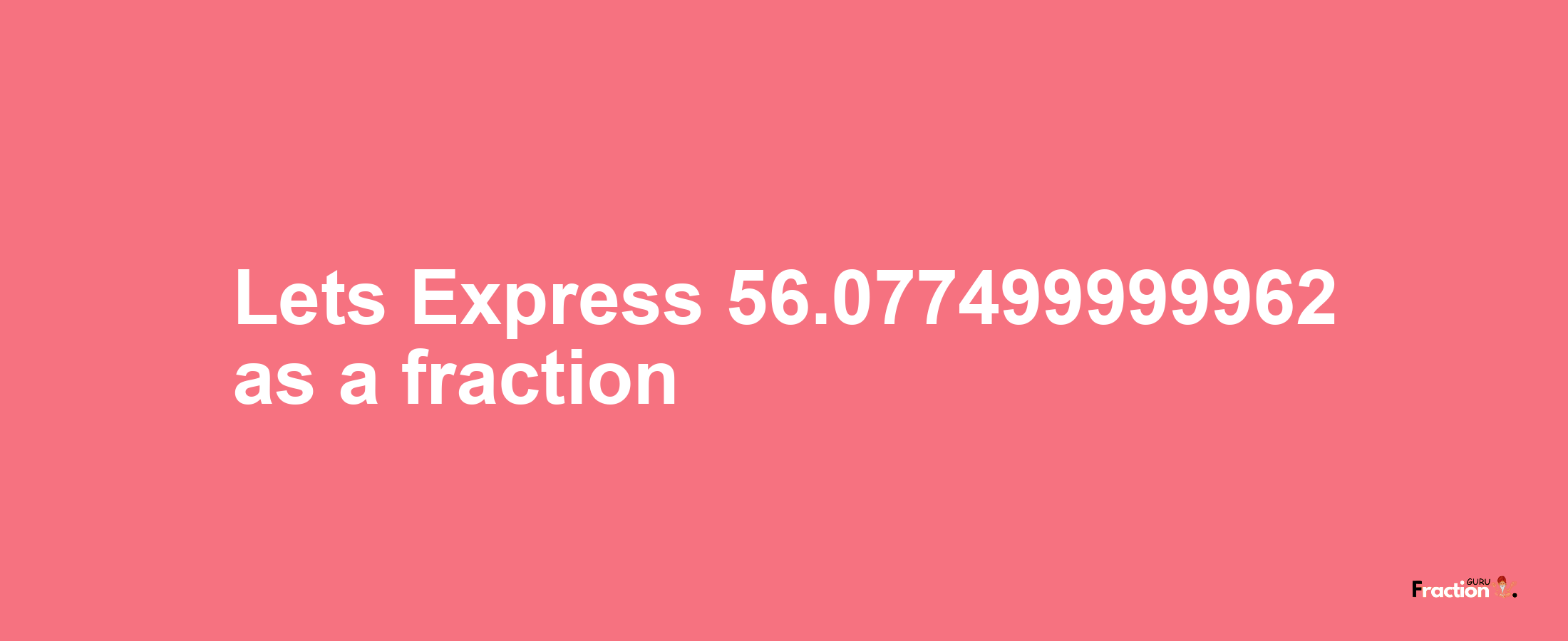 Lets Express 56.077499999962 as afraction